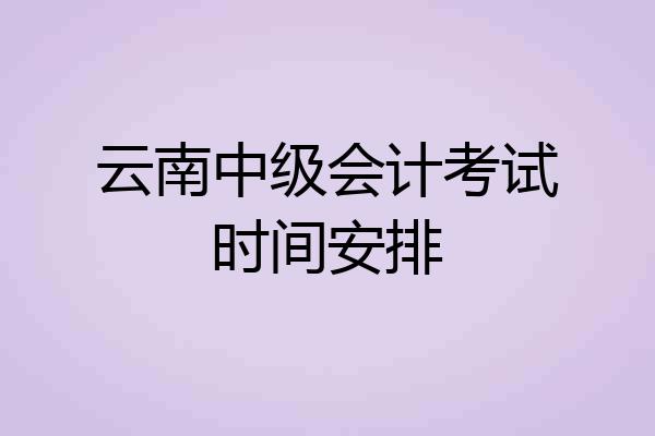 云南中级会计考试时间安排