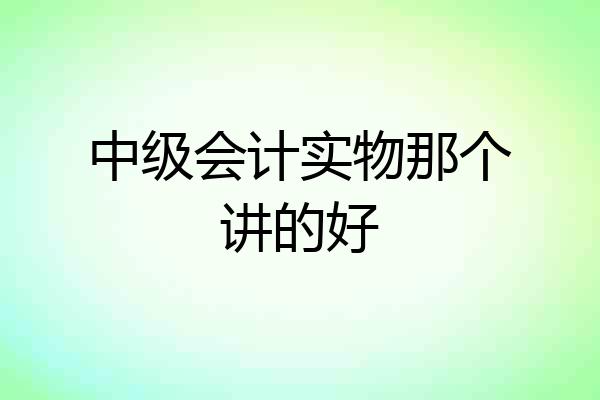 中级会计实物那个讲的好