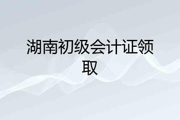 湖南初级会计证领取