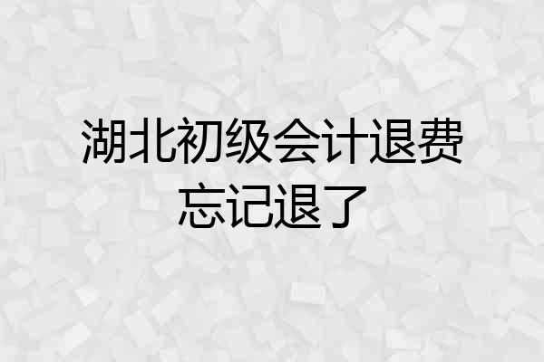 湖北初级会计退费忘记退了