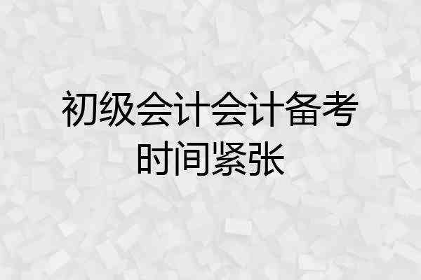 初级会计会计备考时间紧张
