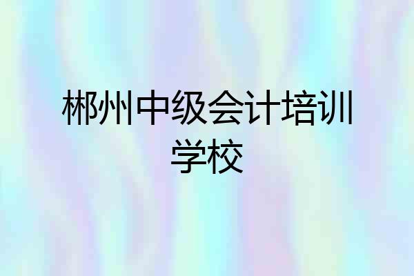 郴州中级会计培训学校