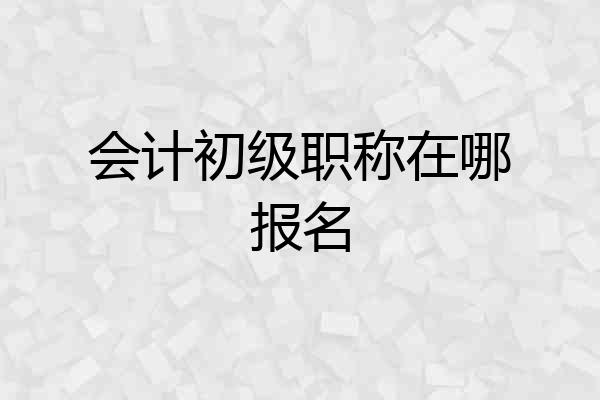 会计初级职称在哪报名