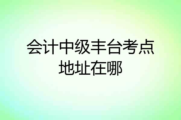 会计中级丰台考点地址在哪