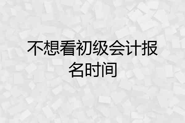 不想看初级会计报名时间