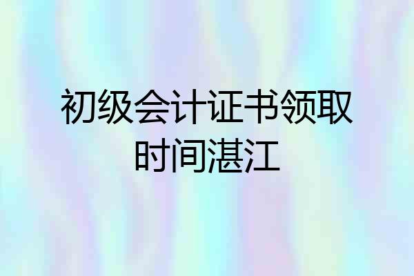 初级会计证书领取时间湛江