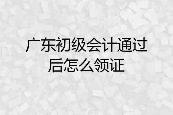 广东初级会计通过后怎么领证