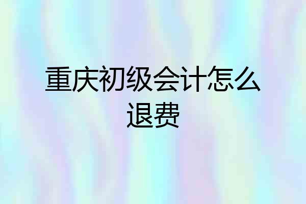 重庆初级会计怎么退费