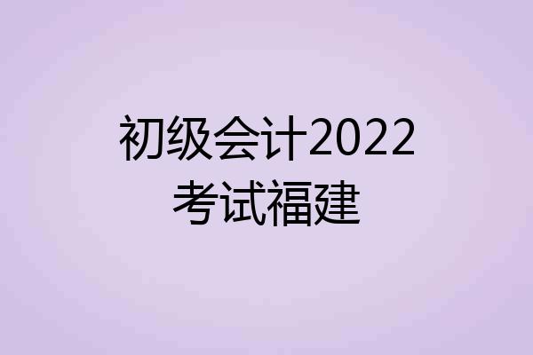 初级会计2022考试福建