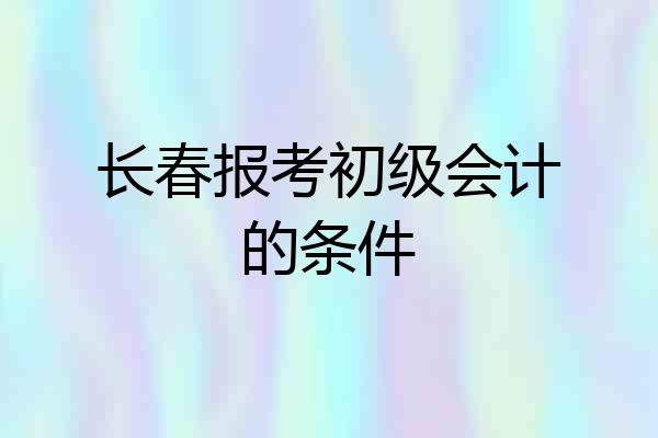 长春报考初级会计的条件