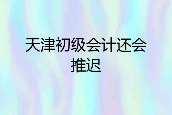 天津初级会计还会推迟