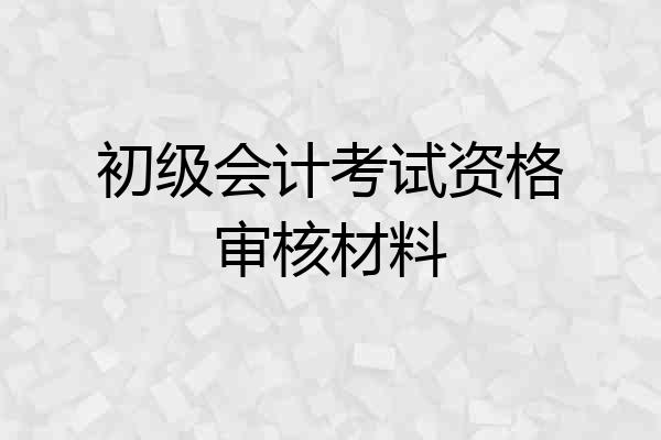 初级会计考试资格审核材料