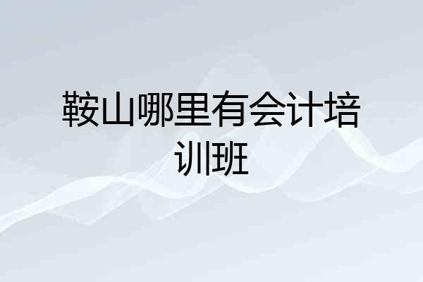 鞍山哪里有会计培训班
