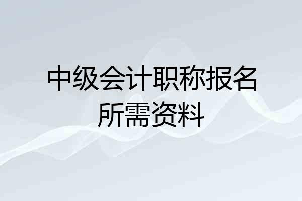 中级会计职称报名所需资料