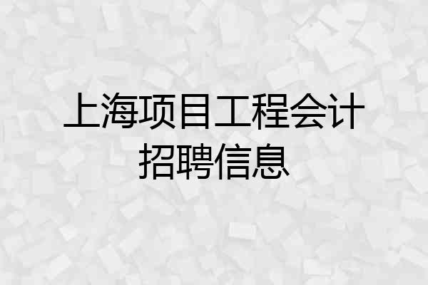 上海项目工程会计招聘信息