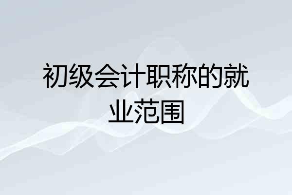 初级会计职称的就业范围