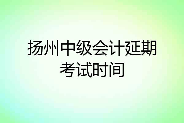扬州中级会计延期考试时间