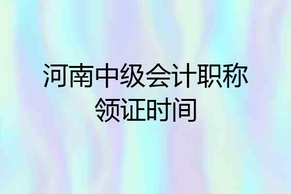 河南中级会计职称领证时间