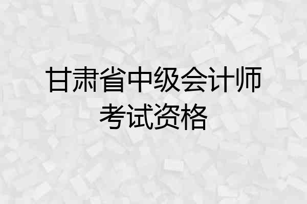 甘肃省中级会计师考试资格