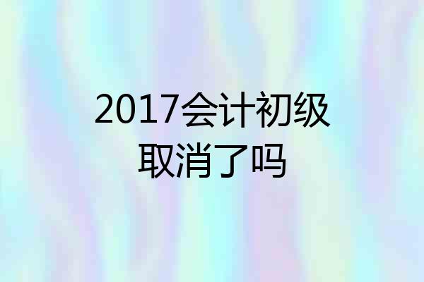 2017会计初级取消了吗