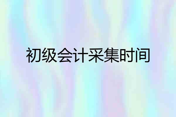 初级会计采集时间