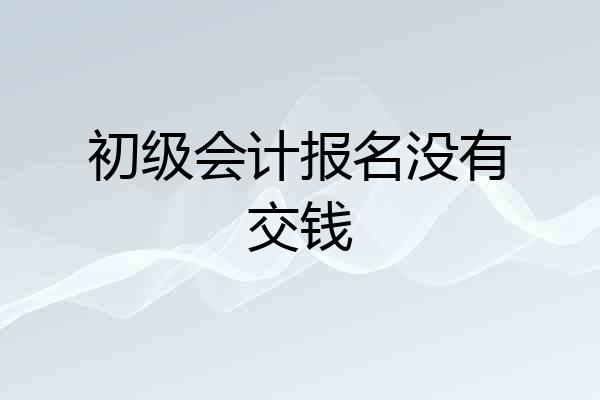 初级会计报名没有交钱