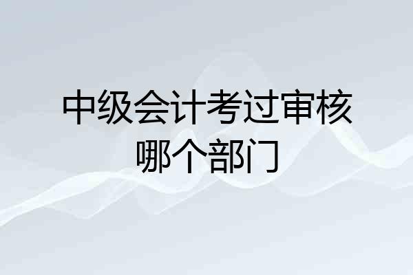 中级会计考过审核哪个部门