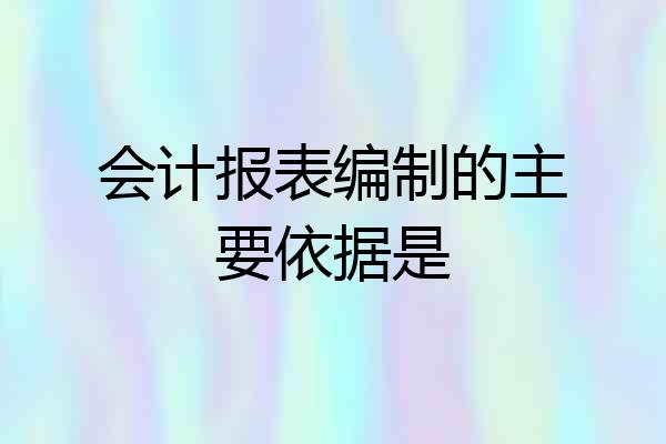 会计报表编制的主要依据是