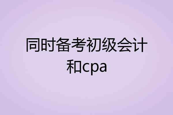 同时备考初级会计和cpa