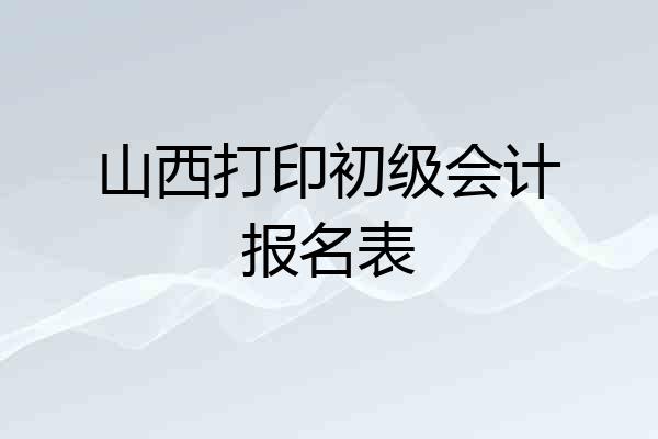 山西打印初级会计报名表