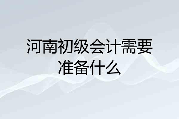 河南初级会计需要准备什么