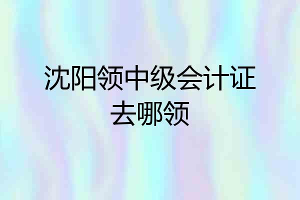 沈阳领中级会计证去哪领
