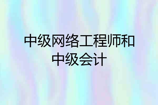 中级网络工程师和中级会计