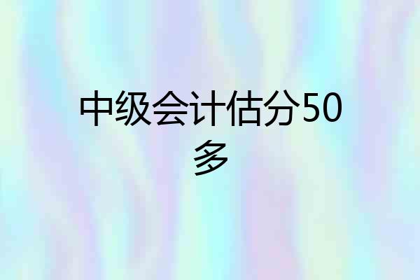 中级会计估分50多