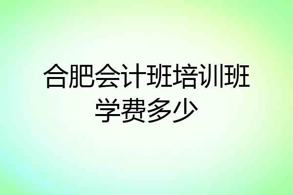合肥会计班培训班学费多少
