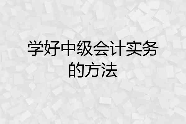 学好中级会计实务的方法