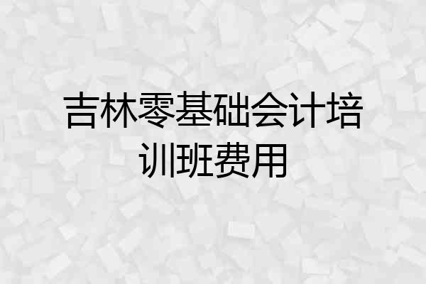 吉林零基础会计培训班费用