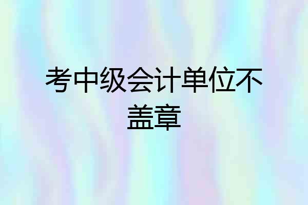 考中级会计单位不盖章