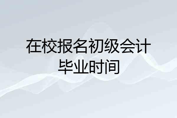 在校报名初级会计毕业时间