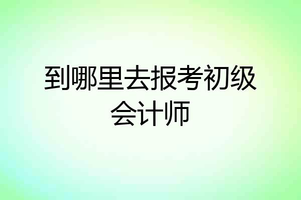 到哪里去报考初级会计师