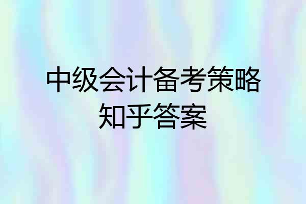 中级会计备考策略知乎答案