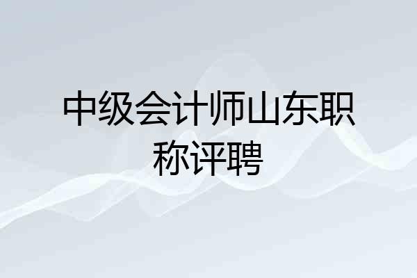 中级会计师山东职称评聘