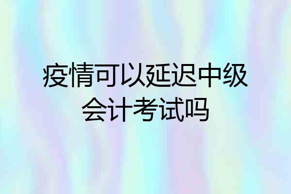 疫情可以延迟中级会计考试吗