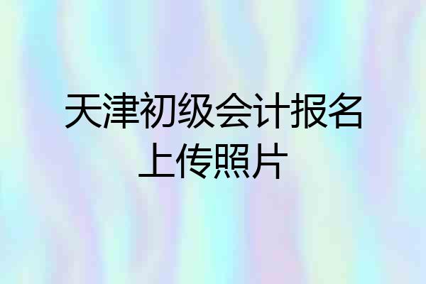 天津初级会计报名上传照片