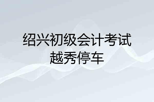 绍兴初级会计考试越秀停车