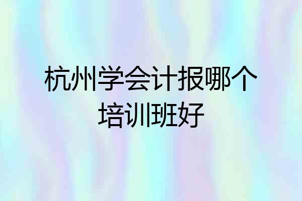 杭州学会计报哪个培训班好