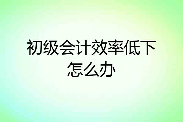 初级会计效率低下怎么办