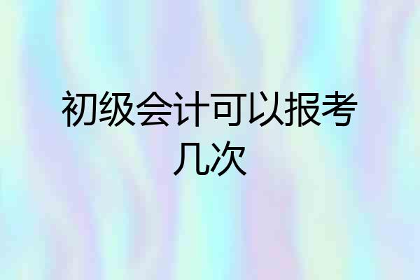 初级会计可以报考几次