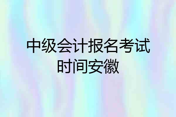 中级会计报名考试时间安徽