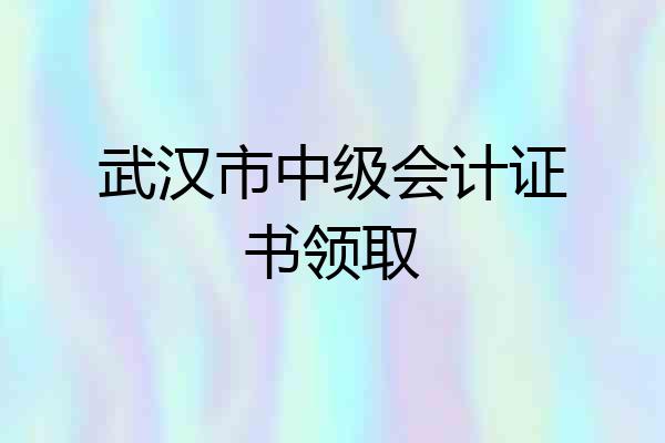 武汉市中级会计证书领取